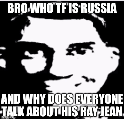 Based sigma male | BRO WHO TF IS RUSSIA; AND WHY DOES EVERYONE TALK ABOUT HIS RAY JEAN | image tagged in based sigma male | made w/ Imgflip meme maker