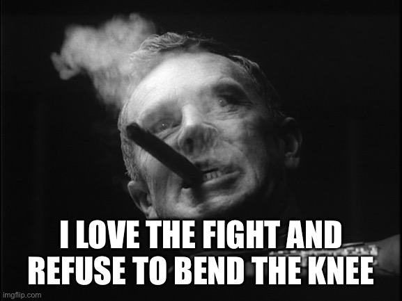 General Ripper (Dr. Strangelove) | I LOVE THE FIGHT AND REFUSE TO BEND THE KNEE | image tagged in general ripper dr strangelove | made w/ Imgflip meme maker