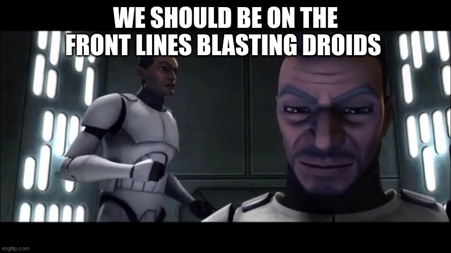 clone trooper | WE SHOULD BE ON THE FRONT LINES BLASTING DROIDS | image tagged in clone trooper | made w/ Imgflip meme maker