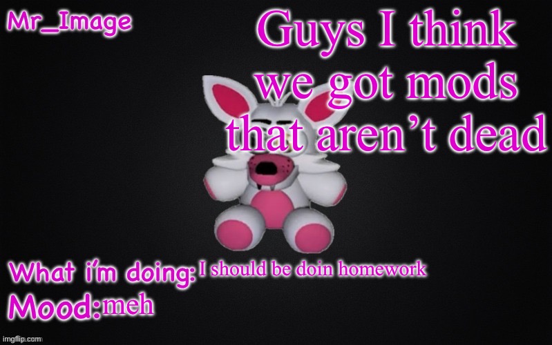 Mangle plush announcement temp | Guys I think we got mods that aren’t dead; I should be doin homework; meh | image tagged in mangle plush announcement temp | made w/ Imgflip meme maker