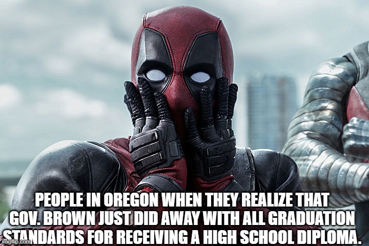 she sure did whats the point anymore | PEOPLE IN OREGON WHEN THEY REALIZE THAT GOV. BROWN JUST DID AWAY WITH ALL GRADUATION STANDARDS FOR RECEIVING A HIGH SCHOOL DIPLOMA. | image tagged in deadpool - gasp | made w/ Imgflip meme maker