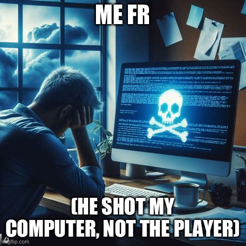 ME FR (HE SHOT MY COMPUTER, NOT THE PLAYER) | made w/ Imgflip meme maker