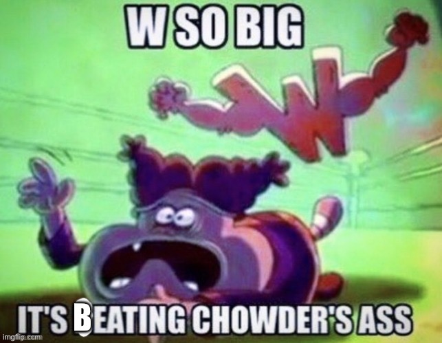 W so big it's eating chowder | B | image tagged in w so big it's eating chowder | made w/ Imgflip meme maker