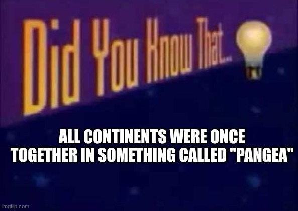 Did you know that... | ALL CONTINENTS WERE ONCE TOGETHER IN SOMETHING CALLED "PANGEA" | image tagged in did you know that,science | made w/ Imgflip meme maker