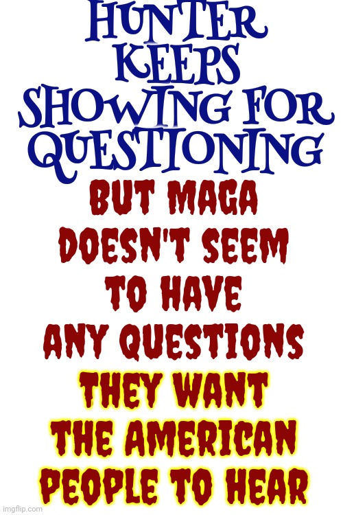 How Can Maga Not Know How Humiliating They Are? | HUNTER KEEPS SHOWING FOR QUESTIONING; But Maga doesn't seem to have any questions they want the American people to hear; They want the American people to hear | image tagged in scumbag maga,scumbag trump,lock him up,conservative hypocrisy,hunter biden,memes | made w/ Imgflip meme maker