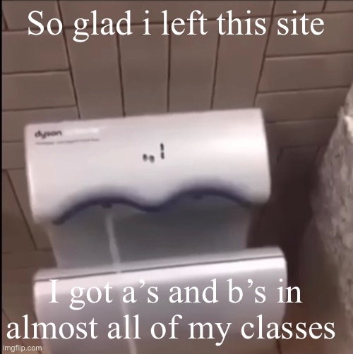 ㅤ | So glad i left this site; I got a’s and b’s in almost all of my classes | image tagged in piss | made w/ Imgflip meme maker