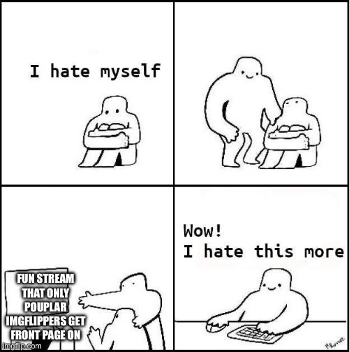 I hate myself | FUN STREAM THAT ONLY POUPLAR IMGFLIPPERS GET FRONT PAGE ON | image tagged in i hate myself | made w/ Imgflip meme maker