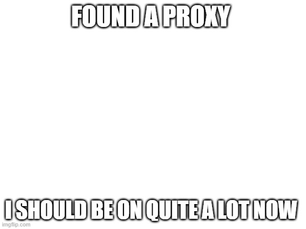 FOUND A PROXY; I SHOULD BE ON QUITE A LOT NOW | made w/ Imgflip meme maker