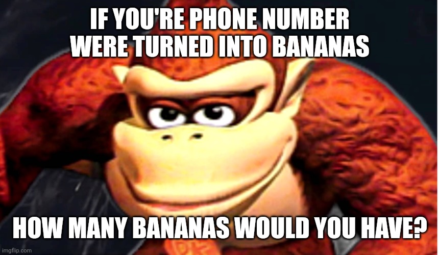 Donkey Kong’s Seducing Face | IF YOU'RE PHONE NUMBER WERE TURNED INTO BANANAS; HOW MANY BANANAS WOULD YOU HAVE? | image tagged in donkey kong s seducing face,memes,phone number,bananas,donkey kong,nintendo | made w/ Imgflip meme maker