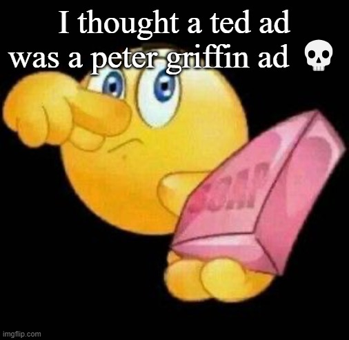 Take a damn shower | I thought a ted ad was a peter griffin ad 💀 | image tagged in take a damn shower | made w/ Imgflip meme maker