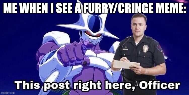 tell me im wrong | ME WHEN I SEE A FURRY/CRINGE MEME: | image tagged in this post right there officer,dbz cooler | made w/ Imgflip meme maker