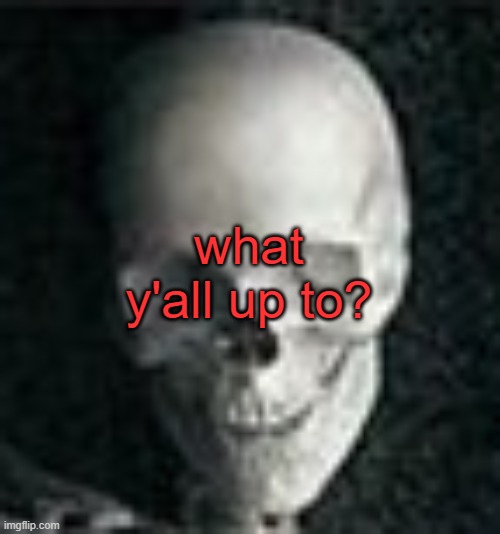 . | what y'all up to? | image tagged in skull | made w/ Imgflip meme maker