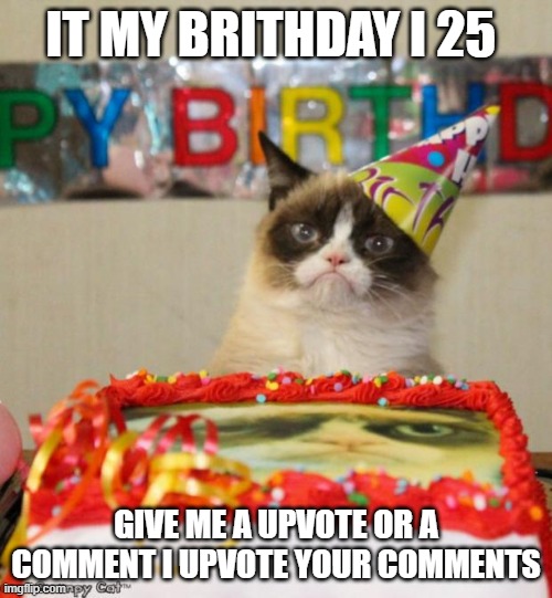 it my brithday | IT MY BRITHDAY I 25; GIVE ME A UPVOTE OR A COMMENT I UPVOTE YOUR COMMENTS | image tagged in memes,grumpy cat birthday,grumpy cat | made w/ Imgflip meme maker