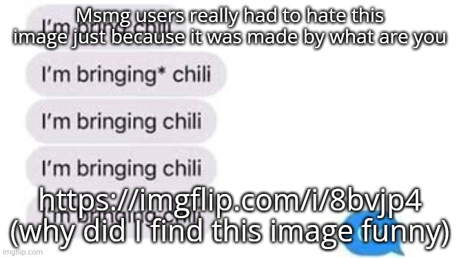I'm bring chili | Msmg users really had to hate this image just because it was made by what are you; https://imgflip.com/i/8bvjp4 (why did I find this image funny) | image tagged in i'm bring chili | made w/ Imgflip meme maker