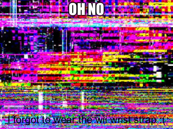 Glitch screen | OH NO; I forgot to wear the wii wrist strap :( | image tagged in glitch screen | made w/ Imgflip meme maker