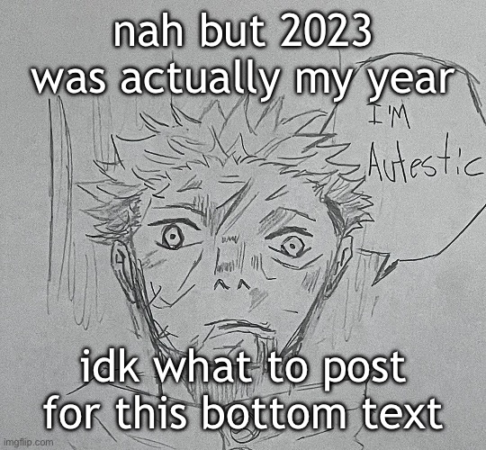 hi morning | nah but 2023 was actually my year; idk what to post for this bottom text | image tagged in i'm autestic | made w/ Imgflip meme maker