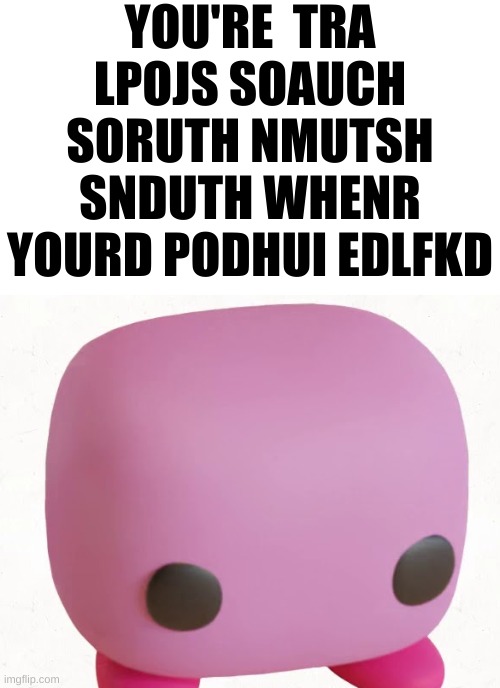 Kirby Funko Pop | YOU'RE  TRA LPOJS SOAUCH SORUTH NMUTSH SNDUTH WHENR YOURD PODHUI EDLFKD | image tagged in kirby funko pop | made w/ Imgflip meme maker