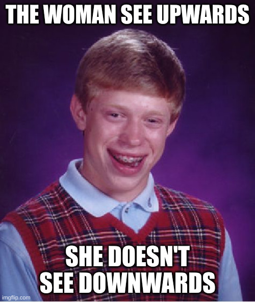 downwards | THE WOMAN SEE UPWARDS; SHE DOESN'T SEE DOWNWARDS | image tagged in memes,bad luck brian | made w/ Imgflip meme maker