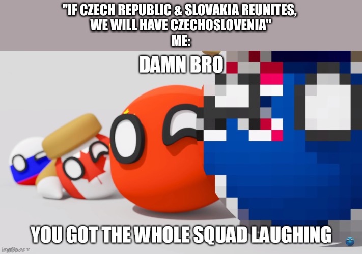 PWA Damn Bro You Got The Whole Squad Laughing | "IF CZECH REPUBLIC & SLOVAKIA REUNITES, 
WE WILL HAVE CZECHOSLOVENIA"
ME: | image tagged in pwa damn bro you got the whole squad laughing,czech,slovenia,slovakia,funny | made w/ Imgflip meme maker