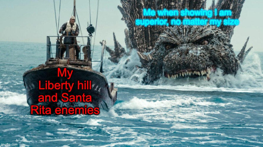 Why you alway pick someone your own size | Me when showing I am superior, no matter my size; My Liberty hill and Santa Rita enemies | image tagged in minus one godzilla swims towards the small boat | made w/ Imgflip meme maker