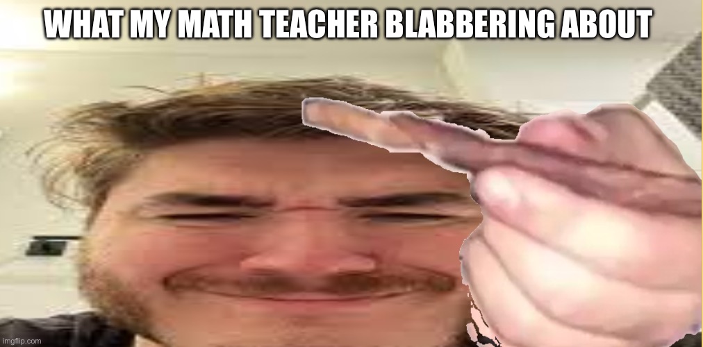 J | WHAT MY MATH TEACHER BLABBERING ABOUT | image tagged in j | made w/ Imgflip meme maker