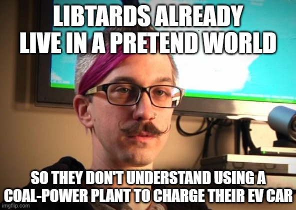 SJW Cuck | LIBTARDS ALREADY LIVE IN A PRETEND WORLD SO THEY DON'T UNDERSTAND USING A COAL-POWER PLANT TO CHARGE THEIR EV CAR | image tagged in sjw cuck | made w/ Imgflip meme maker