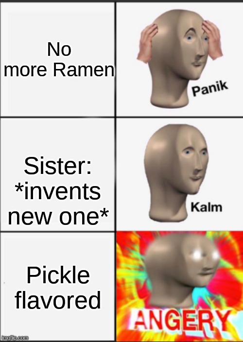 Ramen gone | No more Ramen; Sister: *invents new one*; Pickle flavored | image tagged in panik kalm angery | made w/ Imgflip meme maker