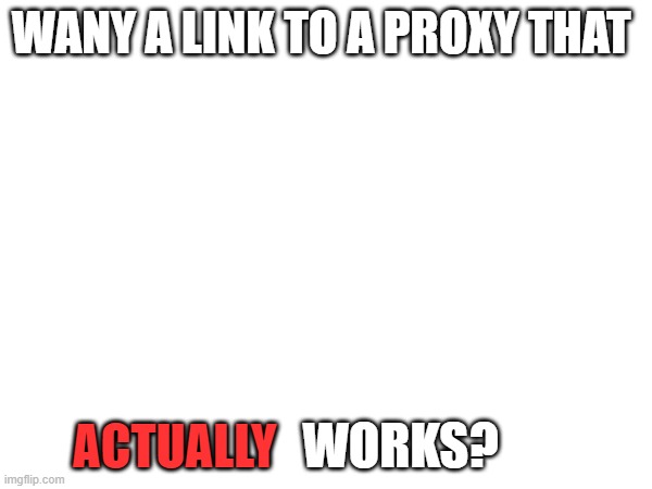 copy and paste | WANY A LINK TO A PROXY THAT; ACTUALLY; WORKS? | made w/ Imgflip meme maker