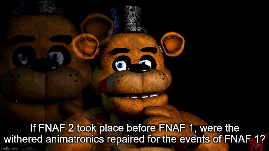 If FNAF 2 took place before FNAF 1, were the withered animatronics repaired for the events of FNAF 1? | made w/ Imgflip meme maker