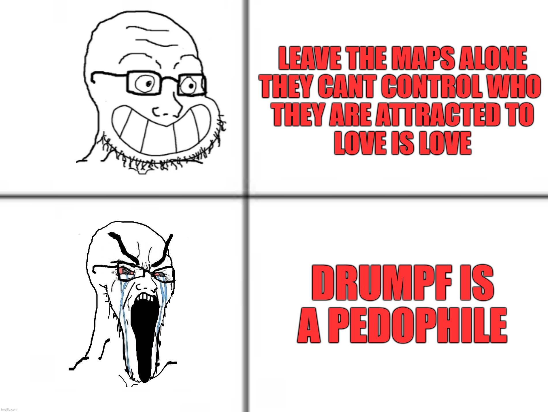 Happy crying soyjak | LEAVE THE MAPS ALONE
THEY CANT CONTROL WHO 
THEY ARE ATTRACTED TO
LOVE IS LOVE; DRUMPF IS A PEDOPHILE | image tagged in happy crying soyjak | made w/ Imgflip meme maker