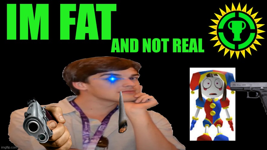 ya ya | IM FAT; AND NOT REAL | image tagged in game theory thumbnail | made w/ Imgflip meme maker