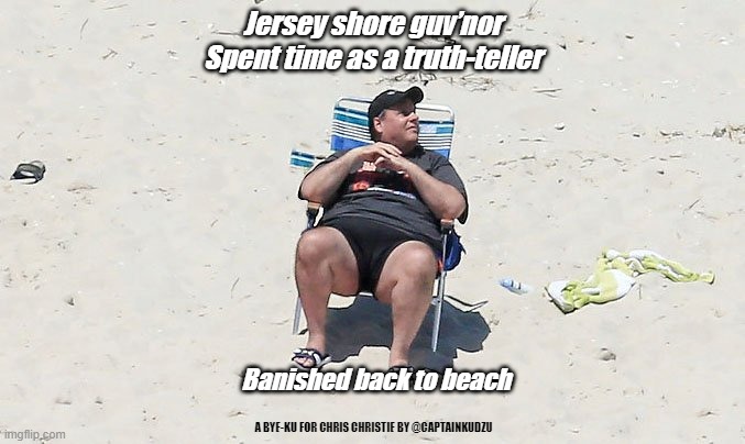 Chris Christie bye-ku | Jersey shore guv’nor

Spent time as a truth-teller; Banished back to beach; A BYE-KU FOR CHRIS CHRISTIE BY @CAPTAINKUDZU | image tagged in chris christy beach | made w/ Imgflip meme maker