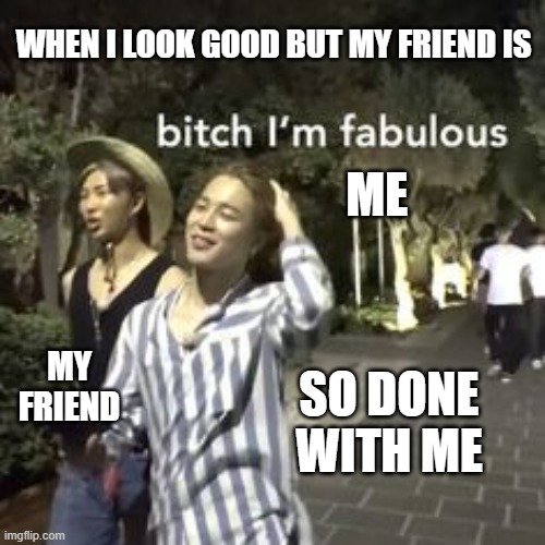 me and friends | WHEN I LOOK GOOD BUT MY FRIEND IS; ME; MY FRIEND; SO DONE WITH ME | image tagged in me and friends | made w/ Imgflip meme maker