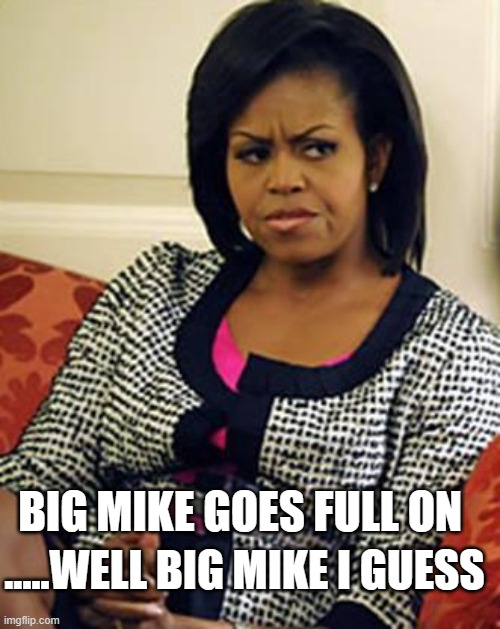 Michelle Obama is not pleased | .....WELL BIG MIKE I GUESS BIG MIKE GOES FULL ON | image tagged in michelle obama is not pleased | made w/ Imgflip meme maker