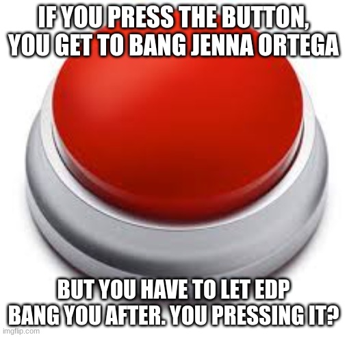 Big Red Button | IF YOU PRESS THE BUTTON, YOU GET TO BANG JENNA ORTEGA; BUT YOU HAVE TO LET EDP BANG YOU AFTER. YOU PRESSING IT? | image tagged in big red button | made w/ Imgflip meme maker