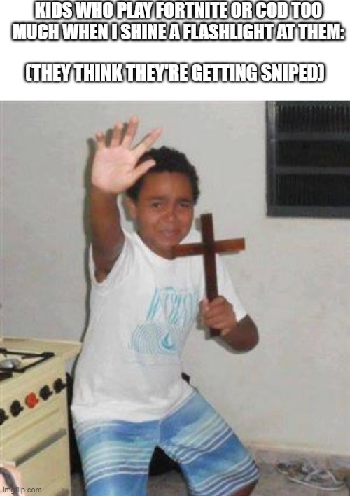 They beg for forgiveness lol | KIDS WHO PLAY FORTNITE OR COD TOO MUCH WHEN I SHINE A FLASHLIGHT AT THEM:; (THEY THINK THEY'RE GETTING SNIPED) | image tagged in blank white template,scared kid | made w/ Imgflip meme maker