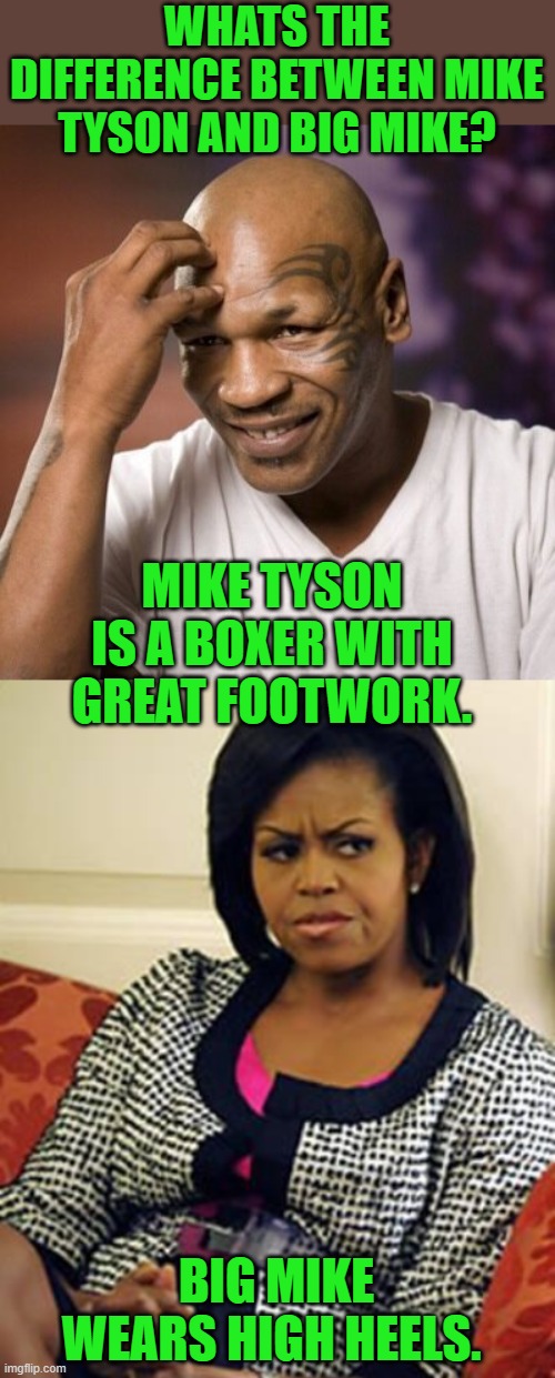 yep | WHATS THE DIFFERENCE BETWEEN MIKE TYSON AND BIG MIKE? MIKE TYSON IS A BOXER WITH GREAT FOOTWORK. BIG MIKE WEARS HIGH HEELS. | image tagged in mike tyson,michelle obama is not pleased | made w/ Imgflip meme maker