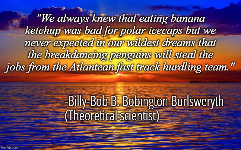 Do not what one must not do except do what doesn't not ones want will | "We always knew that eating banana ketchup was bad for polar icecaps but we never expected in our wildest dreams that the breakdancing penguins will steal the jobs from the Atlantean fast track hurdling team."; -Billy-Bob B. Bobington Burlsweryth 
(Theoretical scientist) | image tagged in inspirational quotes,famous quotes | made w/ Imgflip meme maker