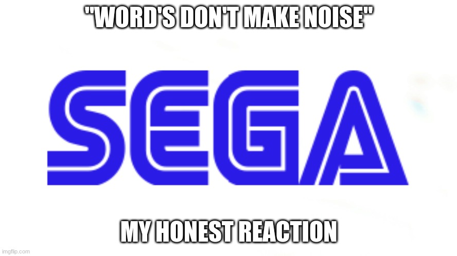 SEGA logo | "WORD'S DON'T MAKE NOISE"; MY HONEST REACTION | image tagged in sega logo | made w/ Imgflip meme maker