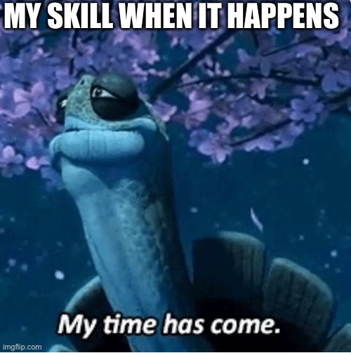 My Time Has Come | MY SKILL WHEN IT HAPPENS | image tagged in my time has come | made w/ Imgflip meme maker