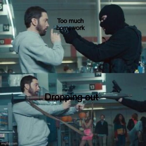 Eminem holding a rocket launcher | Too much homework; Dropping out | image tagged in eminem holding a rocket launcher | made w/ Imgflip meme maker