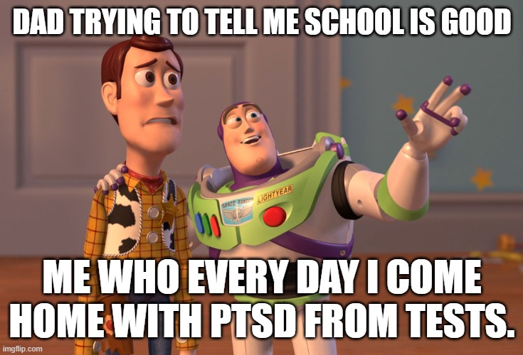 school | DAD TRYING TO TELL ME SCHOOL IS GOOD; ME WHO EVERY DAY I COME HOME WITH PTSD FROM TESTS. | image tagged in memes,x x everywhere | made w/ Imgflip meme maker
