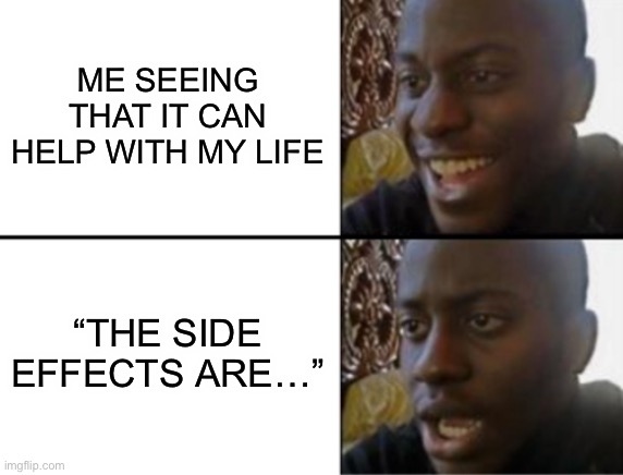 Oh yeah! Oh no... | ME SEEING THAT IT CAN HELP WITH MY LIFE “THE SIDE EFFECTS ARE…” | image tagged in oh yeah oh no | made w/ Imgflip meme maker