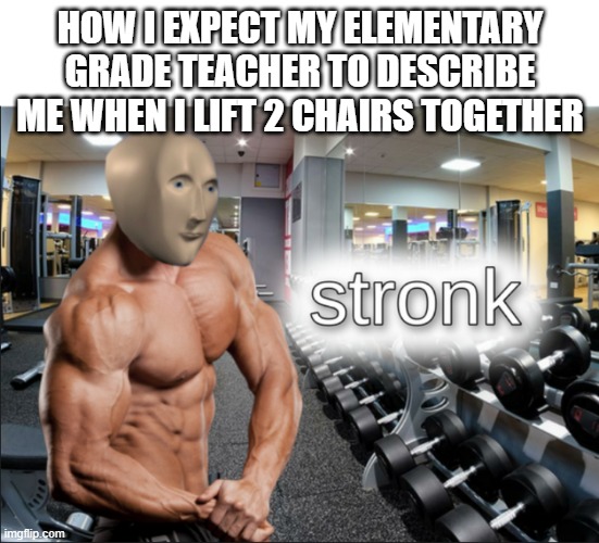 strenth | HOW I EXPECT MY ELEMENTARY GRADE TEACHER TO DESCRIBE ME WHEN I LIFT 2 CHAIRS TOGETHER | image tagged in stronks,stronkness | made w/ Imgflip meme maker