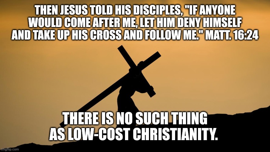 jesus crossfit | THEN JESUS TOLD HIS DISCIPLES, "IF ANYONE WOULD COME AFTER ME, LET HIM DENY HIMSELF AND TAKE UP HIS CROSS AND FOLLOW ME." MATT. 16:24; THERE IS NO SUCH THING AS LOW-COST CHRISTIANITY. | image tagged in jesus crossfit | made w/ Imgflip meme maker
