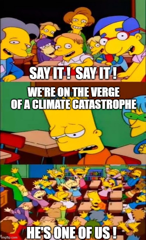 say the line bart! simpsons | SAY IT !  SAY IT ! WE'RE ON THE VERGE OF A CLIMATE CATASTROPHE; HE'S ONE OF US ! | image tagged in say the line bart simpsons | made w/ Imgflip meme maker