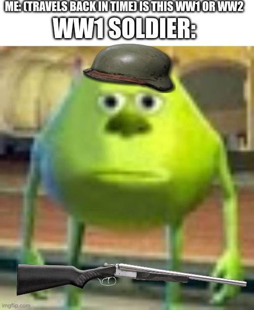 ME: (TRAVELS BACK IN TIME) IS THIS WW1 OR WW2; WW1 SOLDIER: | image tagged in blank white template,sully wazowski | made w/ Imgflip meme maker