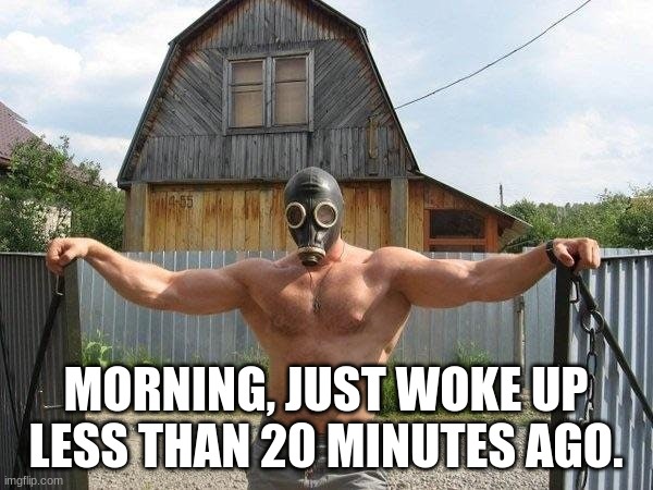 buff pyro | MORNING, JUST WOKE UP LESS THAN 20 MINUTES AGO. | image tagged in buff pyro | made w/ Imgflip meme maker