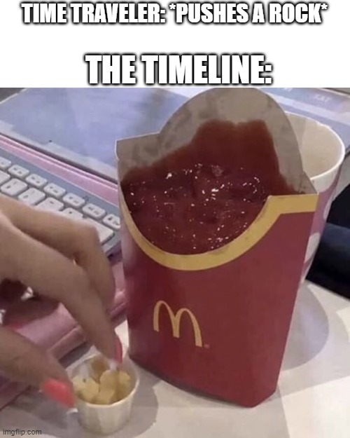 Ketchup with a side of fries | THE TIMELINE:; TIME TRAVELER: *PUSHES A ROCK* | image tagged in ketchup with a side of fries | made w/ Imgflip meme maker