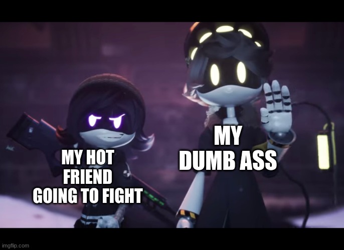 my dumb ass | MY DUMB ASS; MY HOT FRIEND GOING TO FIGHT | image tagged in murder drones | made w/ Imgflip meme maker